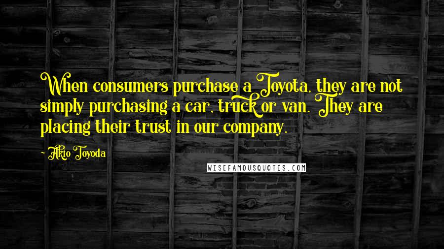 Akio Toyoda Quotes: When consumers purchase a Toyota, they are not simply purchasing a car, truck or van. They are placing their trust in our company.