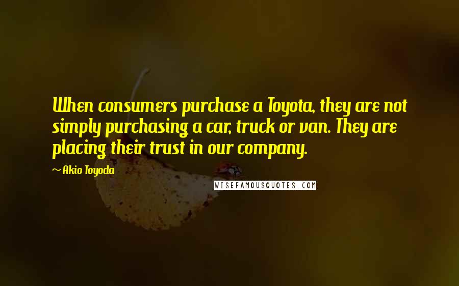 Akio Toyoda Quotes: When consumers purchase a Toyota, they are not simply purchasing a car, truck or van. They are placing their trust in our company.