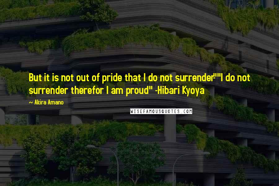 Akira Amano Quotes: But it is not out of pride that I do not surrender-""I do not surrender therefor I am proud" -Hibari Kyoya