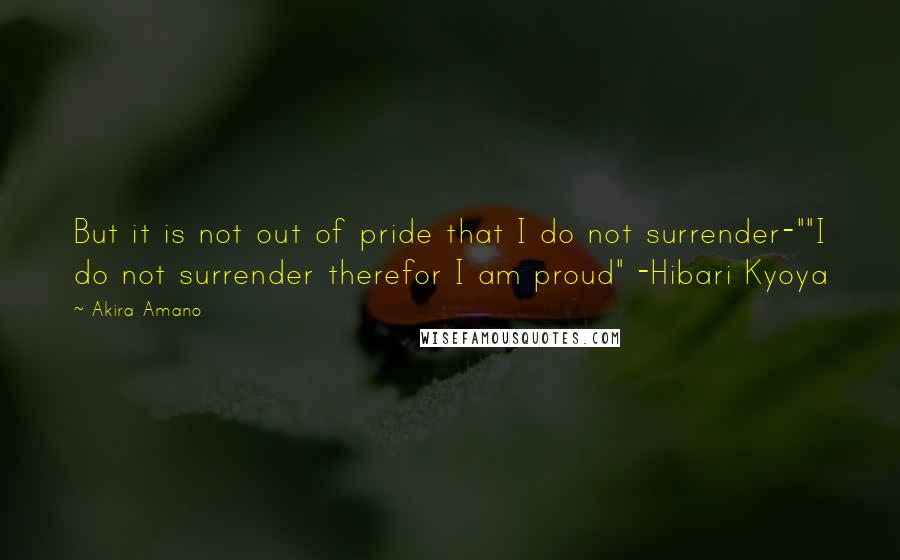 Akira Amano Quotes: But it is not out of pride that I do not surrender-""I do not surrender therefor I am proud" -Hibari Kyoya