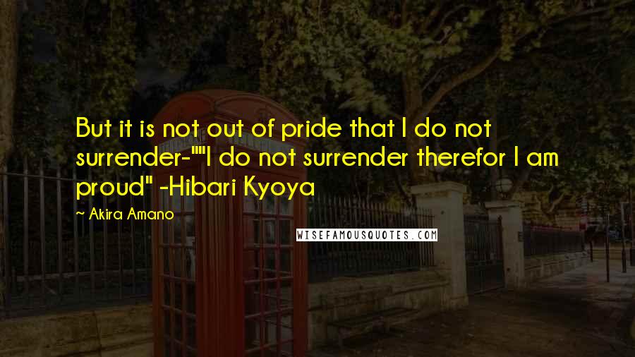 Akira Amano Quotes: But it is not out of pride that I do not surrender-""I do not surrender therefor I am proud" -Hibari Kyoya