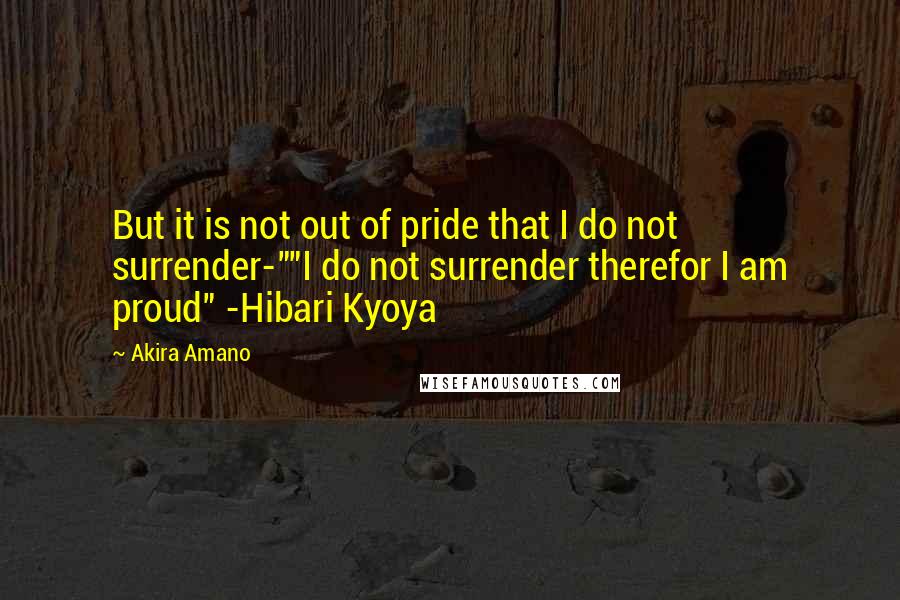 Akira Amano Quotes: But it is not out of pride that I do not surrender-""I do not surrender therefor I am proud" -Hibari Kyoya