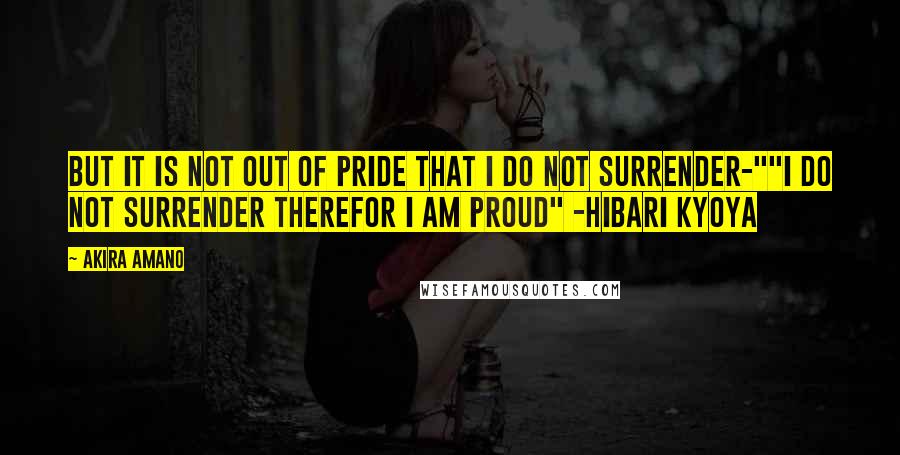 Akira Amano Quotes: But it is not out of pride that I do not surrender-""I do not surrender therefor I am proud" -Hibari Kyoya