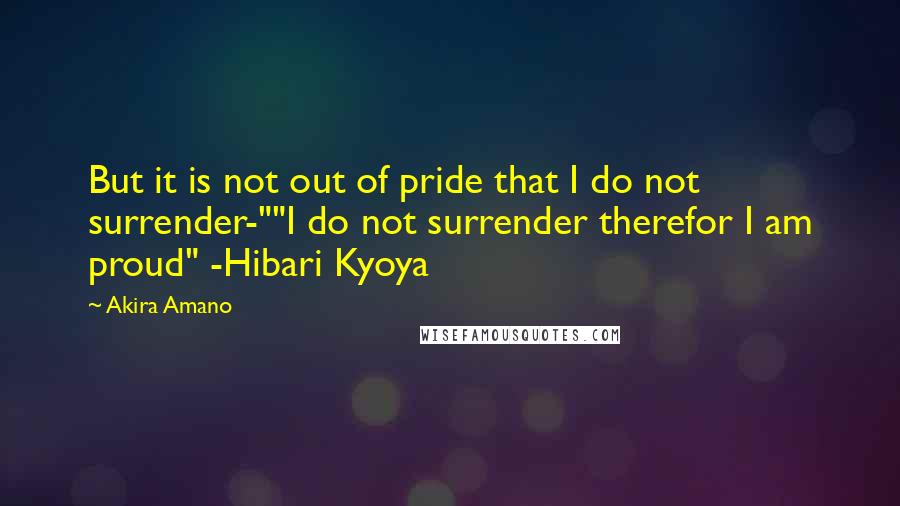 Akira Amano Quotes: But it is not out of pride that I do not surrender-""I do not surrender therefor I am proud" -Hibari Kyoya