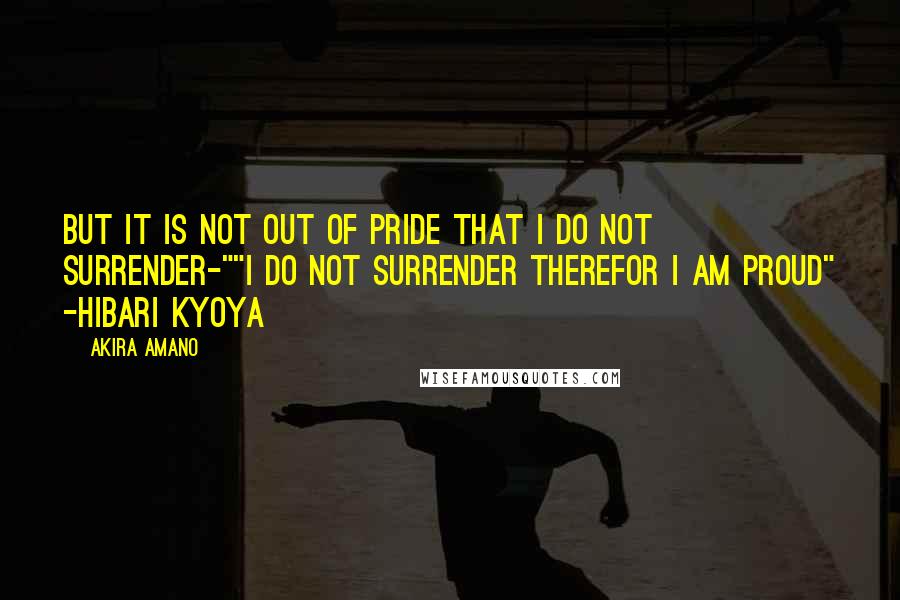 Akira Amano Quotes: But it is not out of pride that I do not surrender-""I do not surrender therefor I am proud" -Hibari Kyoya