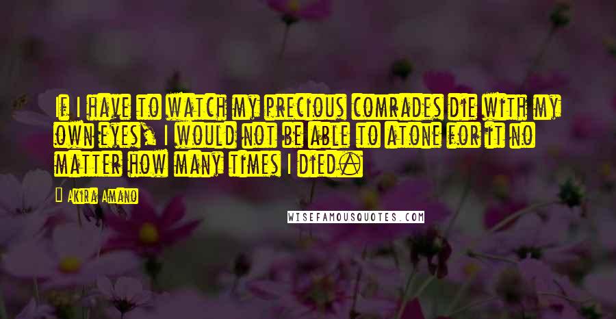 Akira Amano Quotes: If I have to watch my precious comrades die with my own eyes, I would not be able to atone for it no matter how many times I died.