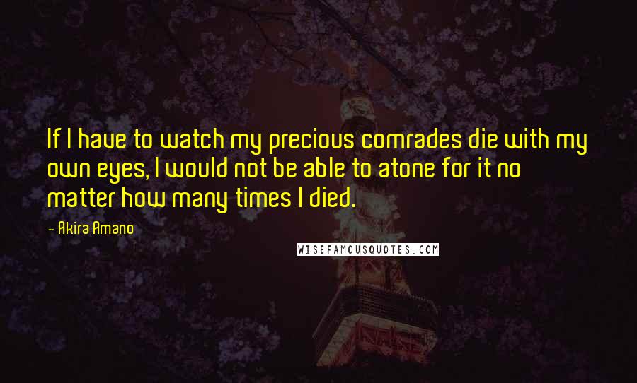 Akira Amano Quotes: If I have to watch my precious comrades die with my own eyes, I would not be able to atone for it no matter how many times I died.