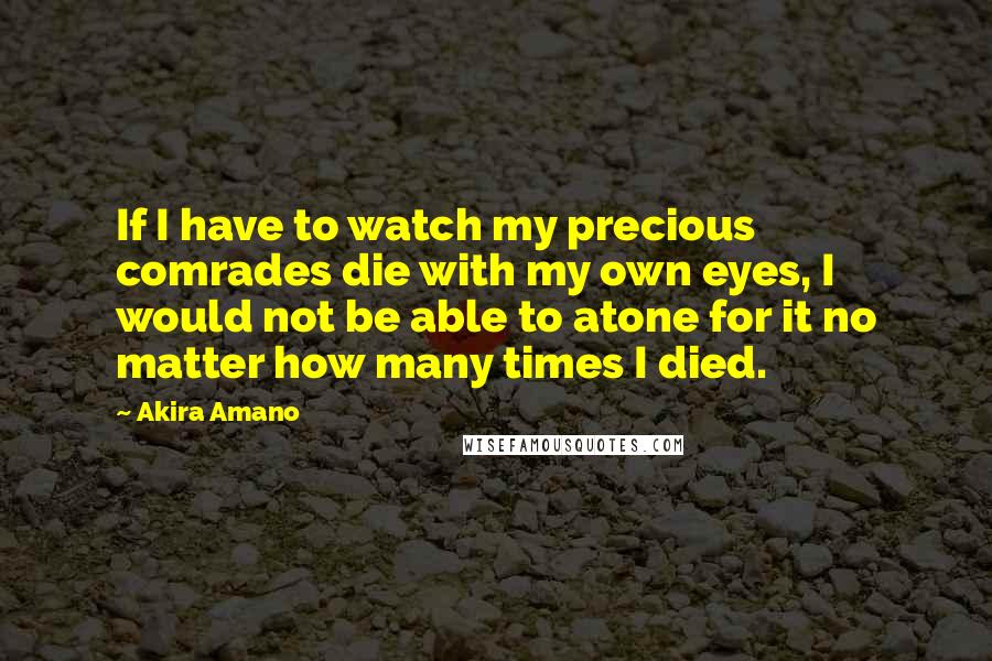 Akira Amano Quotes: If I have to watch my precious comrades die with my own eyes, I would not be able to atone for it no matter how many times I died.