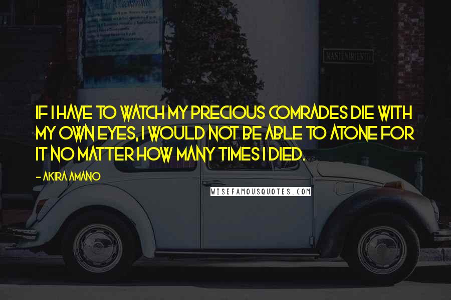 Akira Amano Quotes: If I have to watch my precious comrades die with my own eyes, I would not be able to atone for it no matter how many times I died.