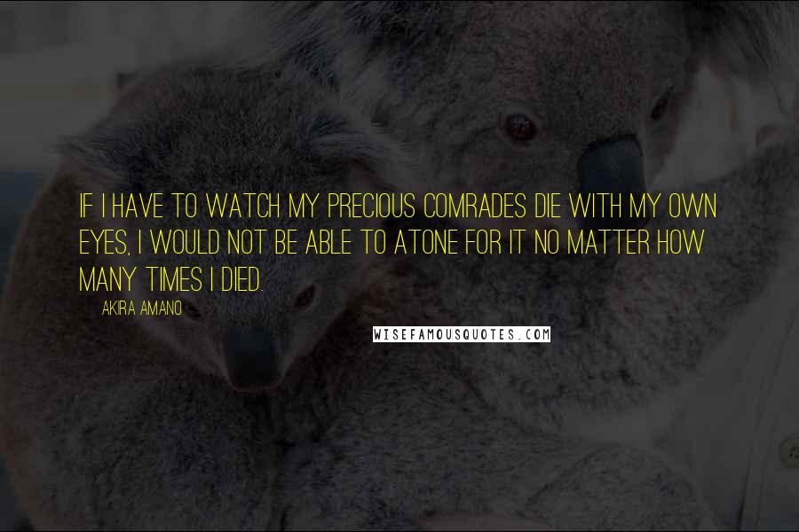 Akira Amano Quotes: If I have to watch my precious comrades die with my own eyes, I would not be able to atone for it no matter how many times I died.