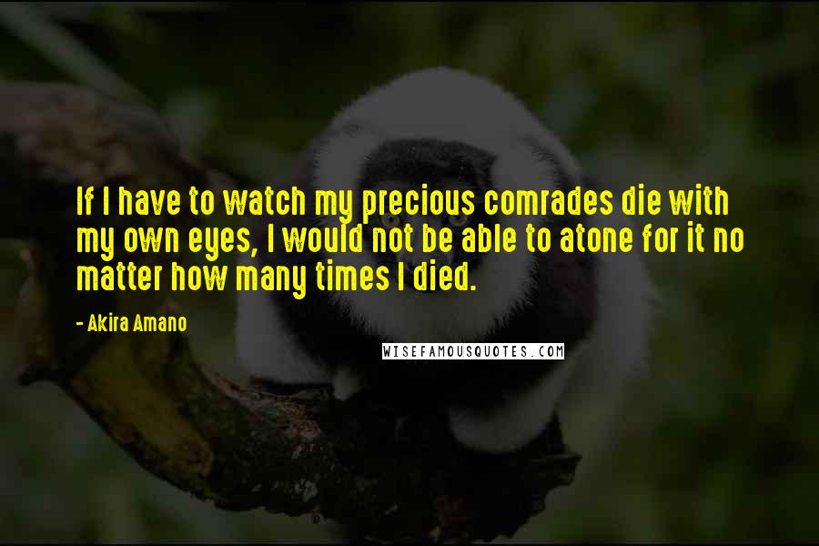 Akira Amano Quotes: If I have to watch my precious comrades die with my own eyes, I would not be able to atone for it no matter how many times I died.