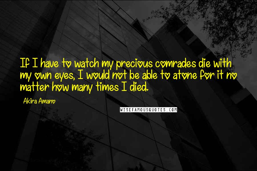 Akira Amano Quotes: If I have to watch my precious comrades die with my own eyes, I would not be able to atone for it no matter how many times I died.