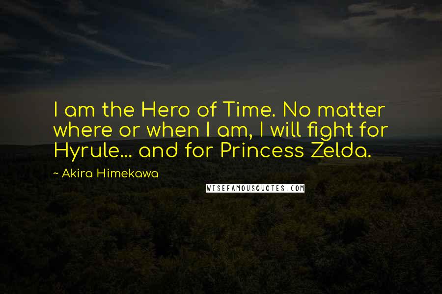 Akira Himekawa Quotes: I am the Hero of Time. No matter where or when I am, I will fight for Hyrule... and for Princess Zelda.