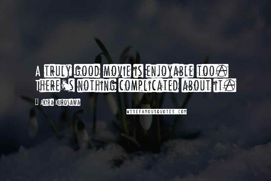 Akira Kurosawa Quotes: A truly good movie is enjoyable too. There's nothing complicated about it.