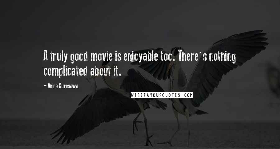 Akira Kurosawa Quotes: A truly good movie is enjoyable too. There's nothing complicated about it.