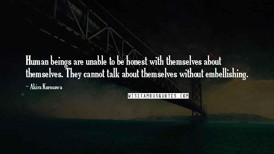 Akira Kurosawa Quotes: Human beings are unable to be honest with themselves about themselves. They cannot talk about themselves without embellishing.