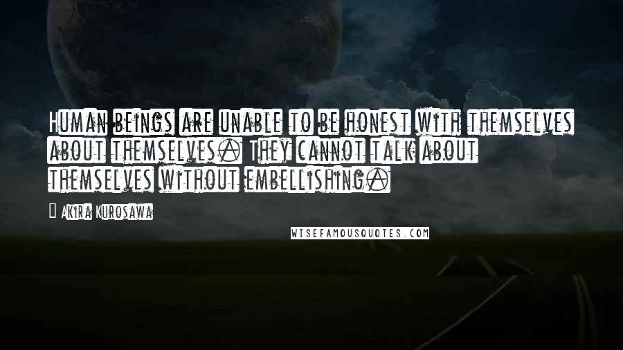 Akira Kurosawa Quotes: Human beings are unable to be honest with themselves about themselves. They cannot talk about themselves without embellishing.