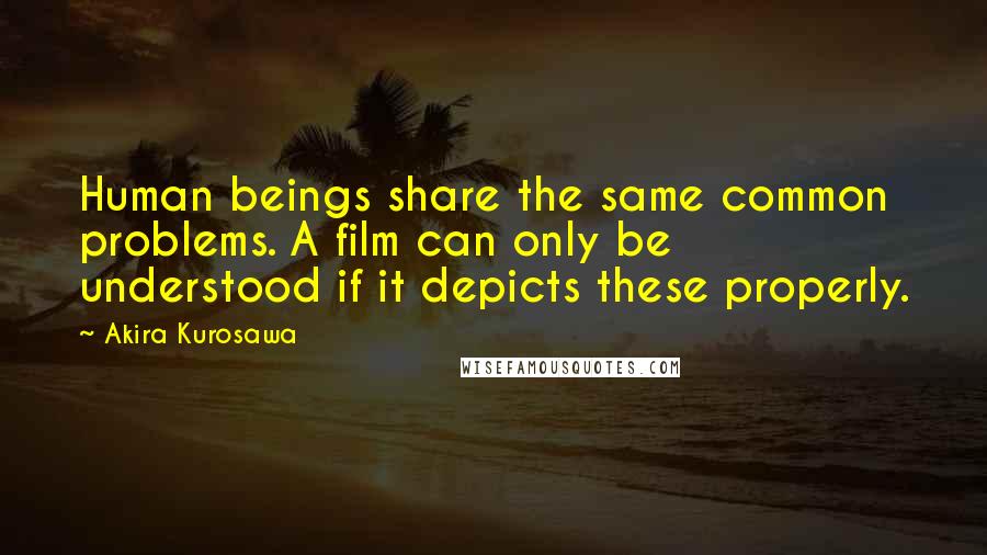 Akira Kurosawa Quotes: Human beings share the same common problems. A film can only be understood if it depicts these properly.