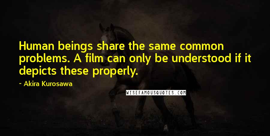 Akira Kurosawa Quotes: Human beings share the same common problems. A film can only be understood if it depicts these properly.