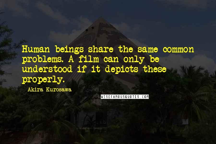 Akira Kurosawa Quotes: Human beings share the same common problems. A film can only be understood if it depicts these properly.