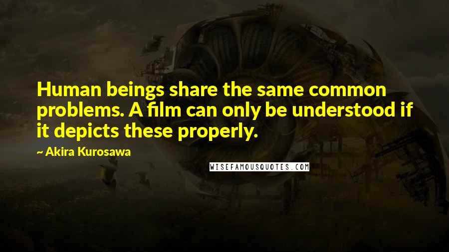 Akira Kurosawa Quotes: Human beings share the same common problems. A film can only be understood if it depicts these properly.