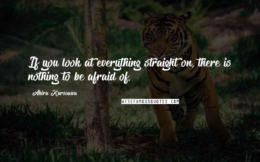 Akira Kurosawa Quotes: If you look at everything straight on, there is nothing to be afraid of.