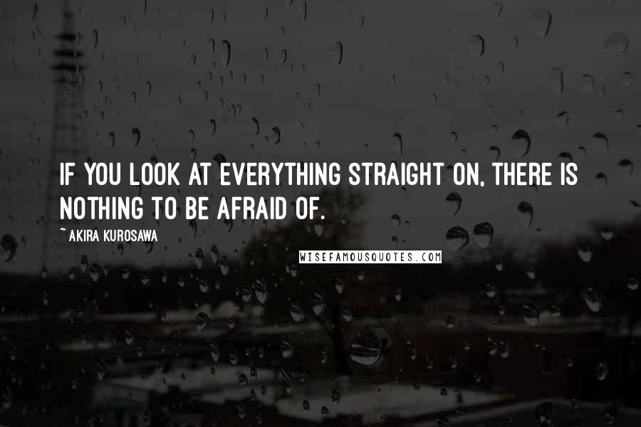 Akira Kurosawa Quotes: If you look at everything straight on, there is nothing to be afraid of.