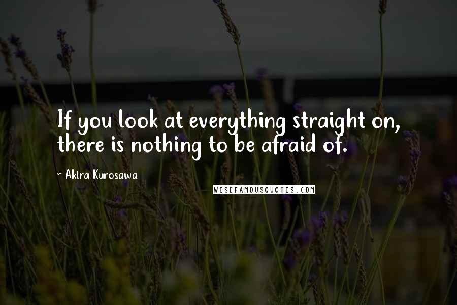 Akira Kurosawa Quotes: If you look at everything straight on, there is nothing to be afraid of.