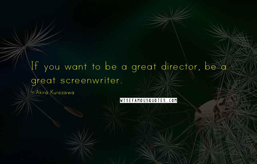 Akira Kurosawa Quotes: If you want to be a great director, be a great screenwriter.