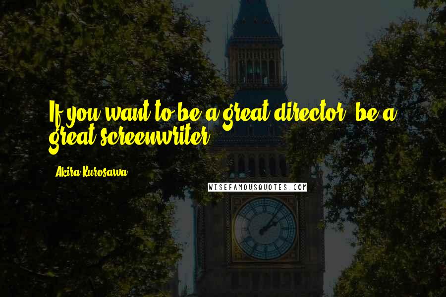 Akira Kurosawa Quotes: If you want to be a great director, be a great screenwriter.