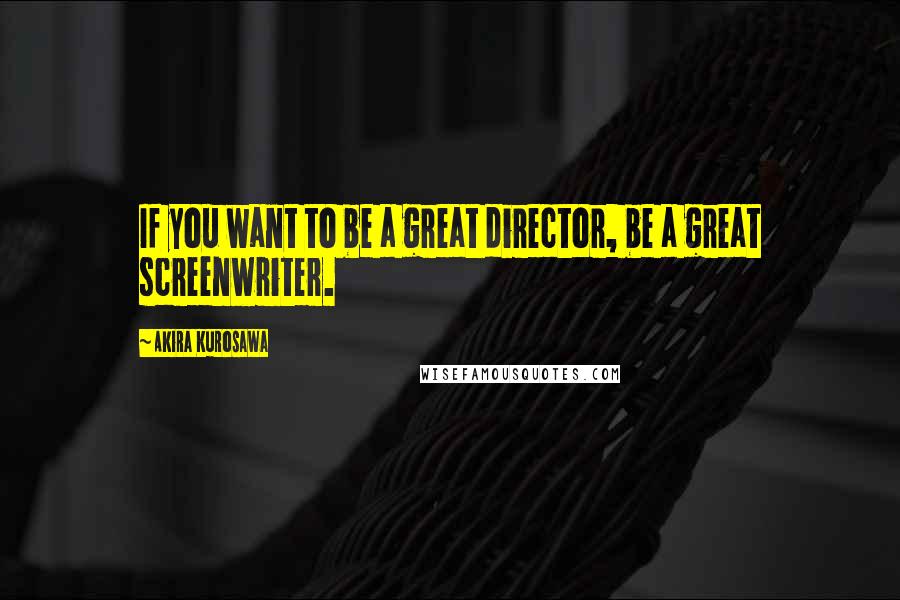 Akira Kurosawa Quotes: If you want to be a great director, be a great screenwriter.