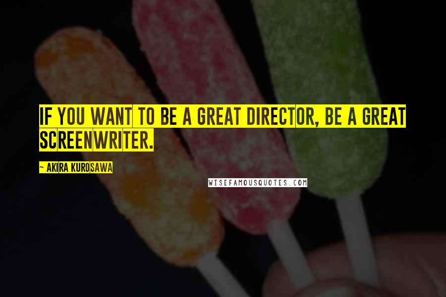 Akira Kurosawa Quotes: If you want to be a great director, be a great screenwriter.