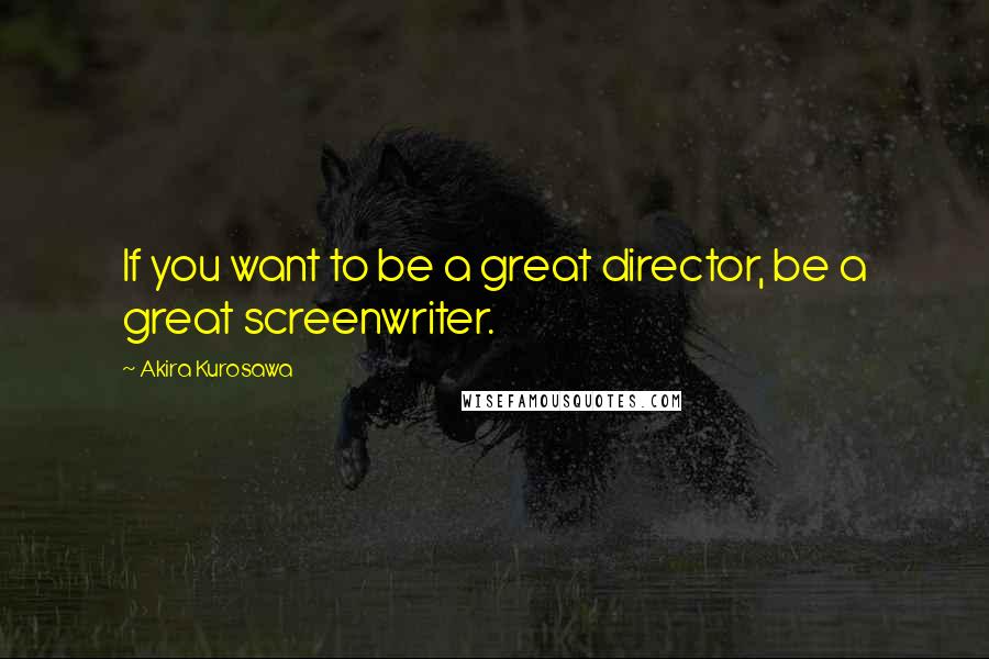 Akira Kurosawa Quotes: If you want to be a great director, be a great screenwriter.