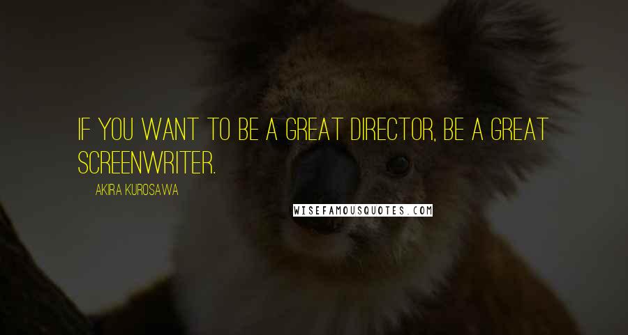 Akira Kurosawa Quotes: If you want to be a great director, be a great screenwriter.