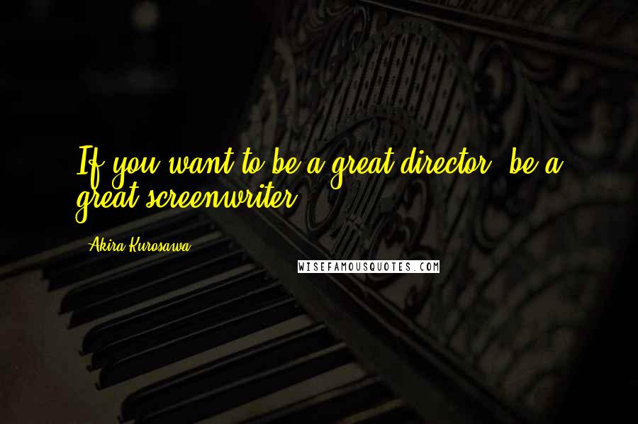 Akira Kurosawa Quotes: If you want to be a great director, be a great screenwriter.