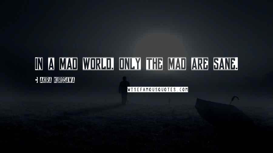 Akira Kurosawa Quotes: In a mad world, only the mad are sane.