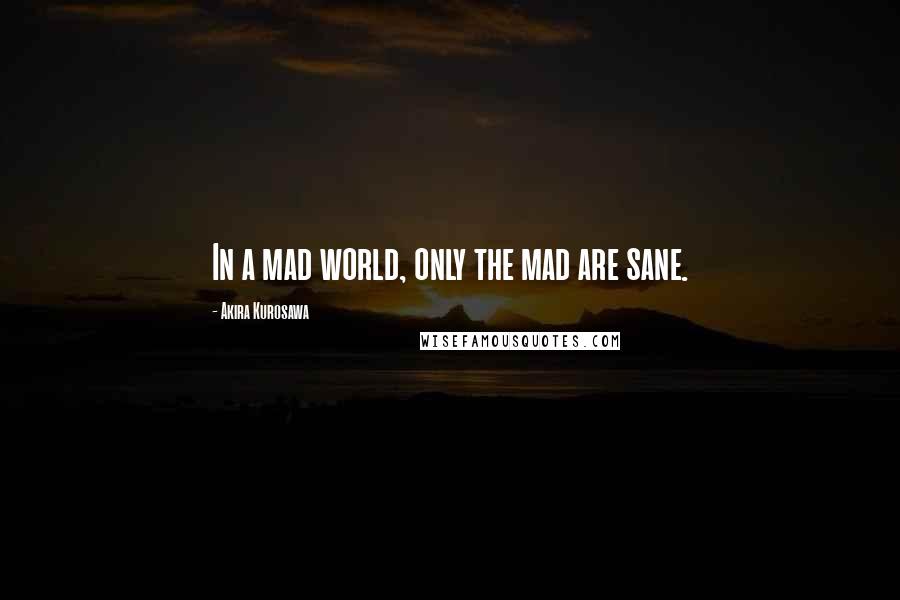 Akira Kurosawa Quotes: In a mad world, only the mad are sane.