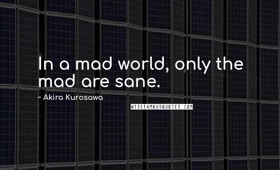 Akira Kurosawa Quotes: In a mad world, only the mad are sane.