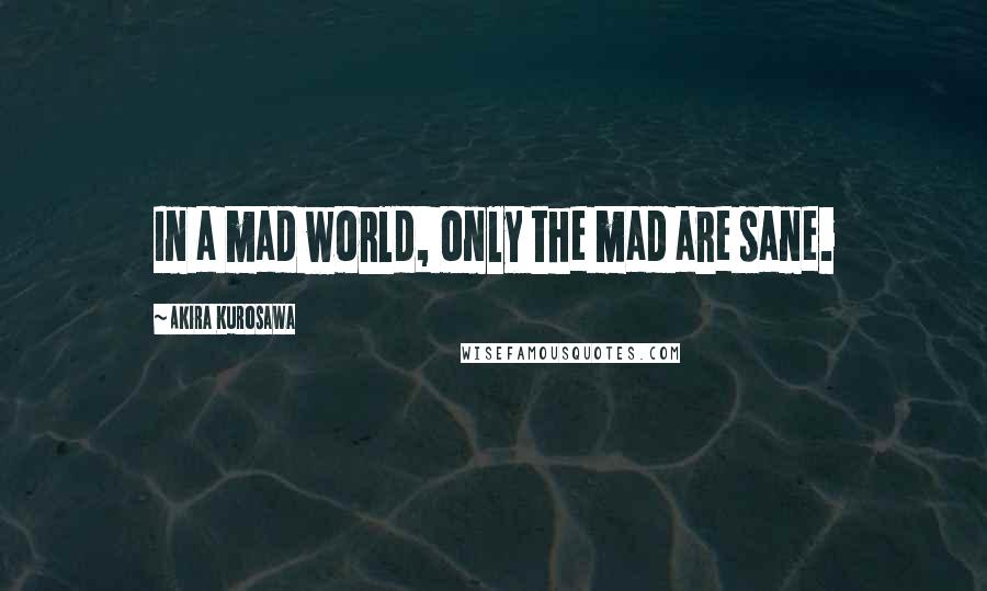 Akira Kurosawa Quotes: In a mad world, only the mad are sane.