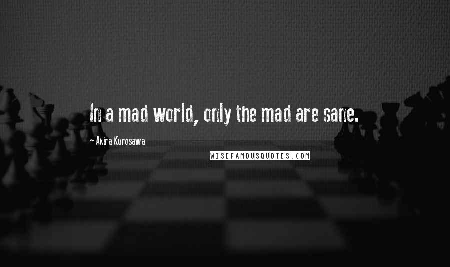 Akira Kurosawa Quotes: In a mad world, only the mad are sane.