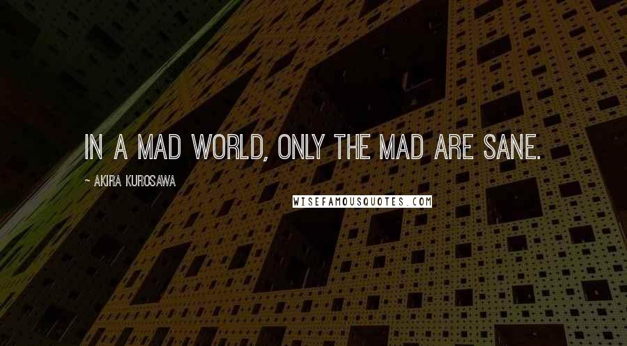 Akira Kurosawa Quotes: In a mad world, only the mad are sane.