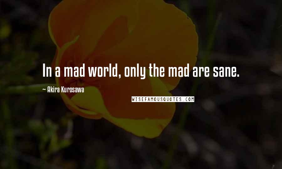 Akira Kurosawa Quotes: In a mad world, only the mad are sane.