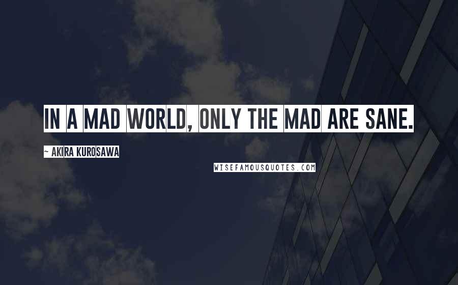 Akira Kurosawa Quotes: In a mad world, only the mad are sane.