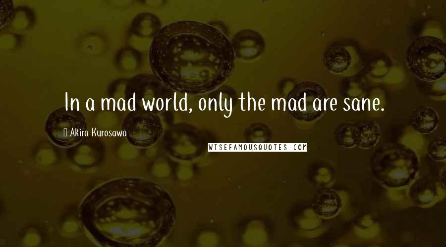 Akira Kurosawa Quotes: In a mad world, only the mad are sane.