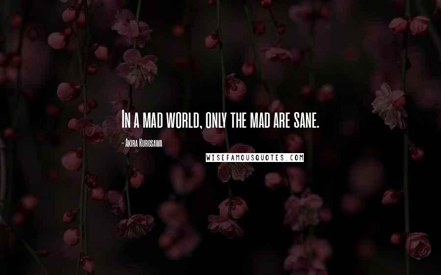 Akira Kurosawa Quotes: In a mad world, only the mad are sane.