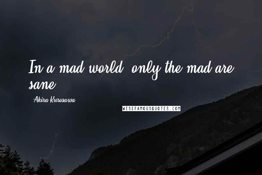 Akira Kurosawa Quotes: In a mad world, only the mad are sane.