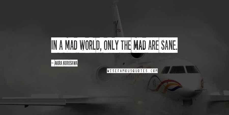 Akira Kurosawa Quotes: In a mad world, only the mad are sane.