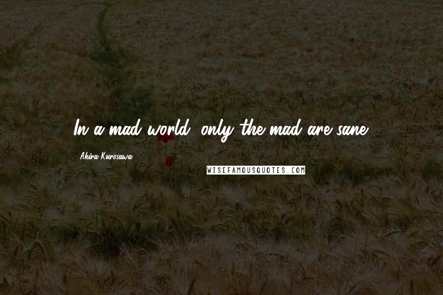 Akira Kurosawa Quotes: In a mad world, only the mad are sane.