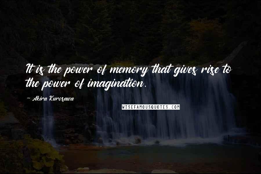 Akira Kurosawa Quotes: It is the power of memory that gives rise to the power of imagination.