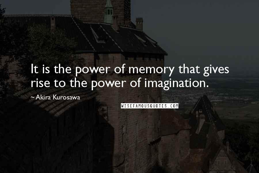 Akira Kurosawa Quotes: It is the power of memory that gives rise to the power of imagination.